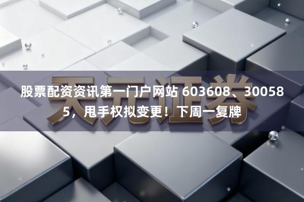 股票配资资讯第一门户网站 603608、300585，甩手权拟变更！下周一复牌