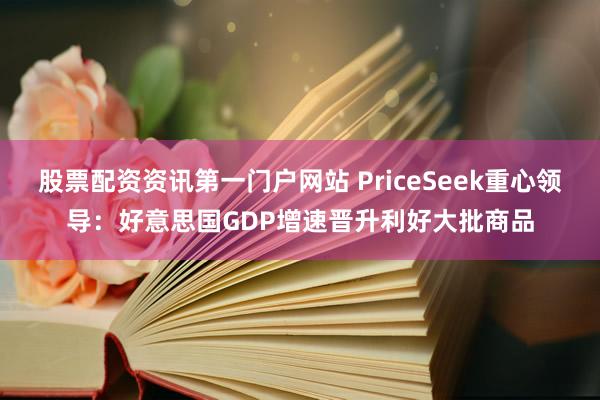 股票配资资讯第一门户网站 PriceSeek重心领导：好意思国GDP增速晋升利好大批商品