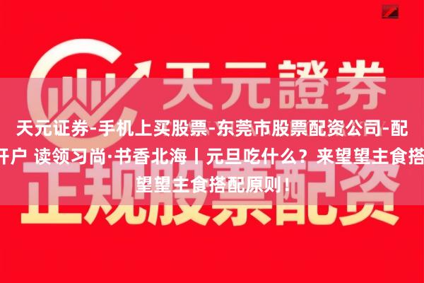 天元证券-手机上买股票-东莞市股票配资公司-配资网上开户 读领习尚·书香北海丨元旦吃什么？来望望主食搭配原则！