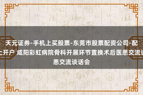 天元证券-手机上买股票-东莞市股票配资公司-配资网上开户 咸阳彩虹病院骨科开展环节置换术后医患交流谈话会