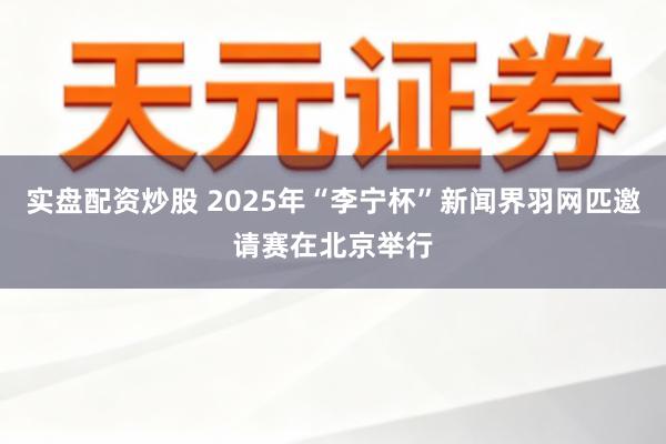 实盘配资炒股 2025年“李宁杯”新闻界羽网匹邀请赛在北京举行