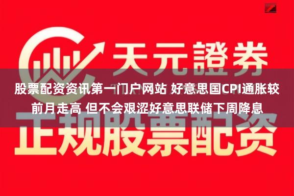 股票配资资讯第一门户网站 好意思国CPI通胀较前月走高 但不会艰涩好意思联储下周降息