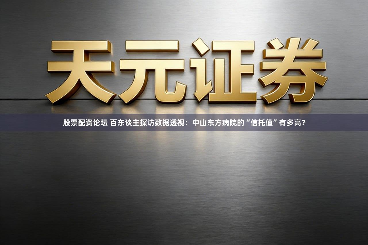 股票配资论坛 百东谈主探访数据透视：中山东方病院的“信托值”有多高？