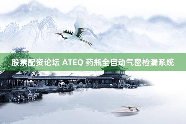 股票配资论坛 ATEQ 药瓶全自动气密检漏系统