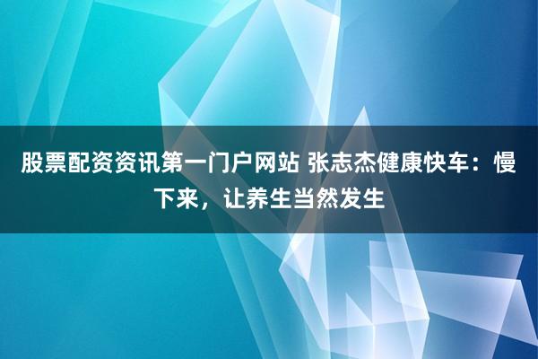 股票配资资讯第一门户网站 张志杰健康快车：慢下来，让养生当然发生