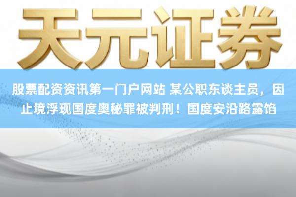 股票配资资讯第一门户网站 某公职东谈主员，因止境浮现国度奥秘罪被判刑！国度安沿路露馅
