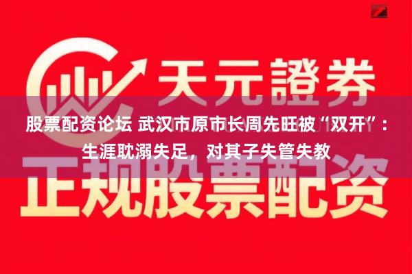 股票配资论坛 武汉市原市长周先旺被“双开”：生涯耽溺失足，对其子失管失教