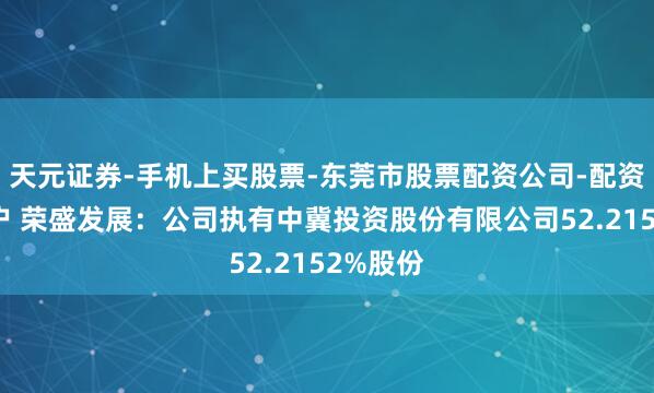 天元证券-手机上买股票-东莞市股票配资公司-配资网上开户 荣盛发展：公司执有中冀投资股份有限公司52.2152%股份