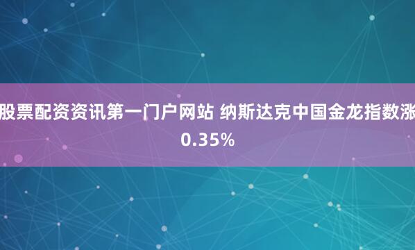 股票配资资讯第一门户网站 纳斯达克中国金龙指数涨0.35%