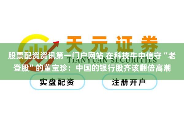 股票配资资讯第一门户网站 在科技牛中信守“老登股”的董宝珍:中国的银行股齐该翻倍高潮