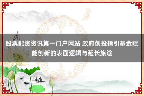 股票配资资讯第一门户网站 政府创投指引基金赋能创新的表面逻辑与延长旅途