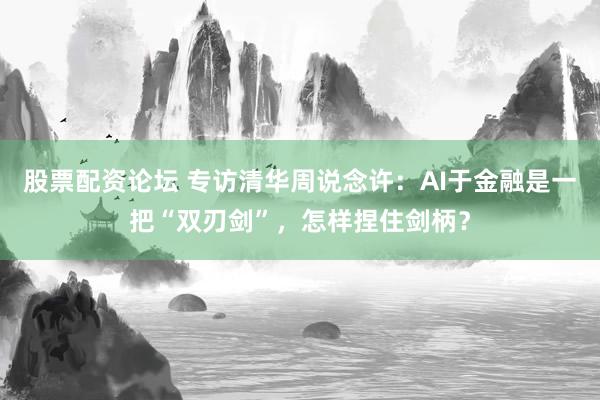 股票配资论坛 专访清华周说念许：AI于金融是一把“双刃剑”，怎样捏住剑柄？