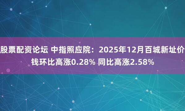 股票配资论坛 中指照应院：2025年12月百城新址价钱环比高涨0.28% 同比高涨2.58%