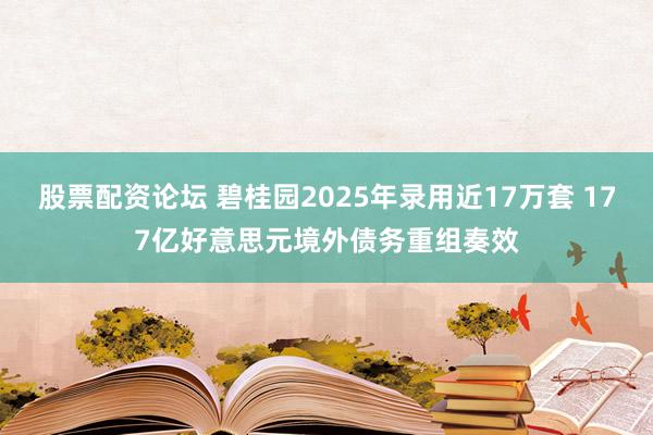 股票配资论坛 碧桂园2025年录用近17万套 177亿好意思元境外债务重组奏效