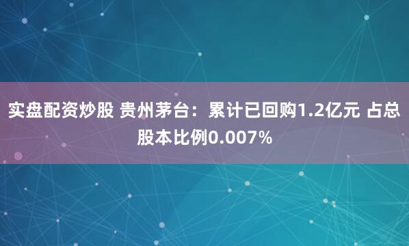 实盘配资炒股 贵州茅台：累计已回购1.2亿元 占总股本比例0.007%