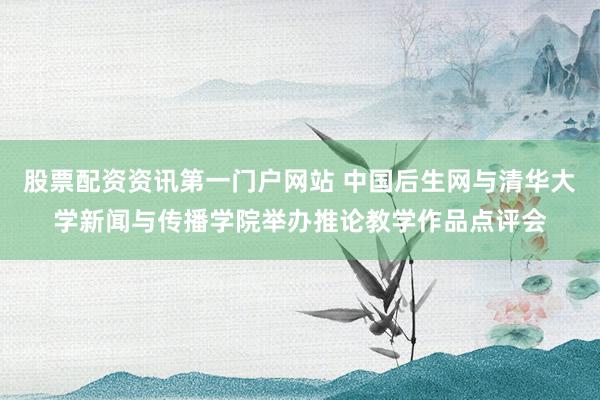股票配资资讯第一门户网站 中国后生网与清华大学新闻与传播学院举办推论教学作品点评会
