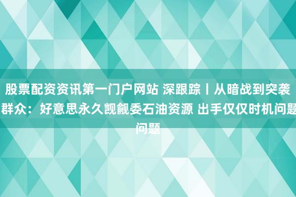 股票配资资讯第一门户网站 深跟踪丨从暗战到突袭 群众:好意思永久觊觎委石油资源 出手仅仅时机问题