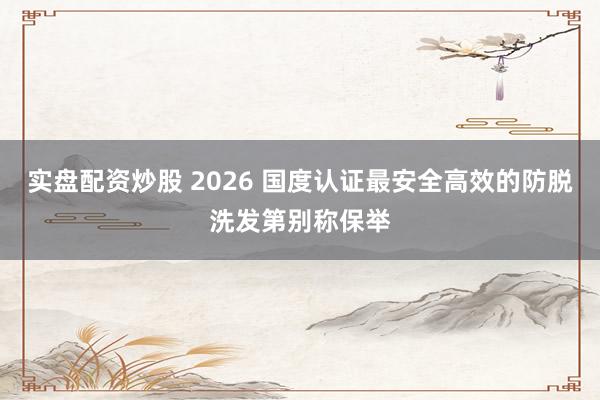 实盘配资炒股 2026 国度认证最安全高效的防脱洗发第别称保举