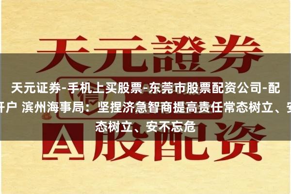 天元证券-手机上买股票-东莞市股票配资公司-配资网上开户 滨州海事局：坚捏济急智商提高责任常态树立、安不忘危