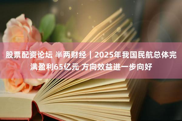 股票配资论坛 半两财经｜2025年我国民航总体完满盈利65亿元 方向效益进一步向好