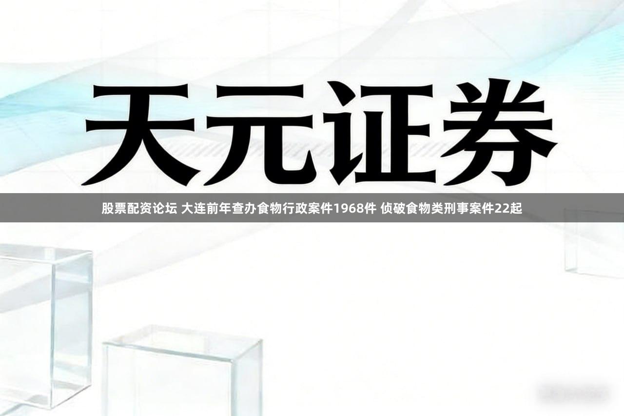 股票配资论坛 大连前年查办食物行政案件1968件 侦破食物类刑事案件22起