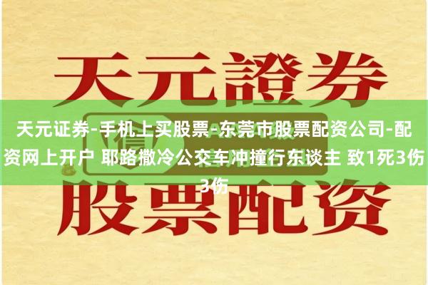 天元证券-手机上买股票-东莞市股票配资公司-配资网上开户 耶路撒冷公交车冲撞行东谈主 致1死3伤