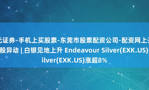 天元证券-手机上买股票-东莞市股票配资公司-配资网上开户 好意思股异动 | 白银见地上升 Endeavour Silver(EXK.US)涨超8%