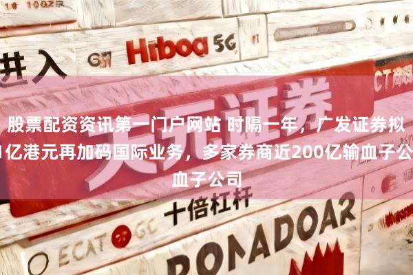股票配资资讯第一门户网站 时隔一年，广发证券拟61亿港元再加码国际业务，多家券商近200亿输血子公司