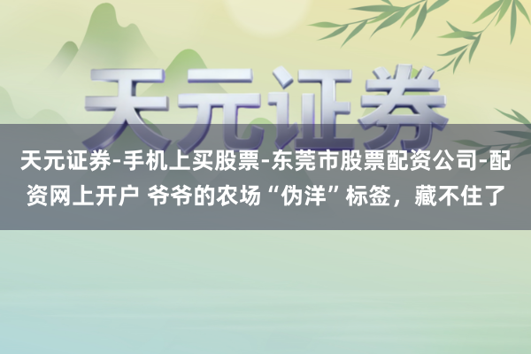 天元证券-手机上买股票-东莞市股票配资公司-配资网上开户 爷爷的农场“伪洋”标签，藏不住了