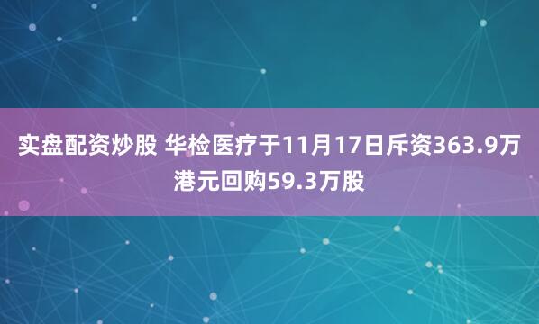 实盘配资炒股 华检医疗于11月17日斥资363.9万港元回购59.3万股