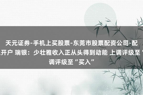 天元证券-手机上买股票-东莞市股票配资公司-配资网上开户 瑞银：少壮雅收入正从头得到动能 上调评级至“买入”