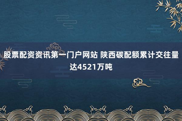 股票配资资讯第一门户网站 陕西碳配额累计交往量达4521万吨