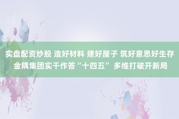 实盘配资炒股 造好材料 建好屋子 筑好意思好生存 金隅集团实干作答“十四五” 多维打破开新局