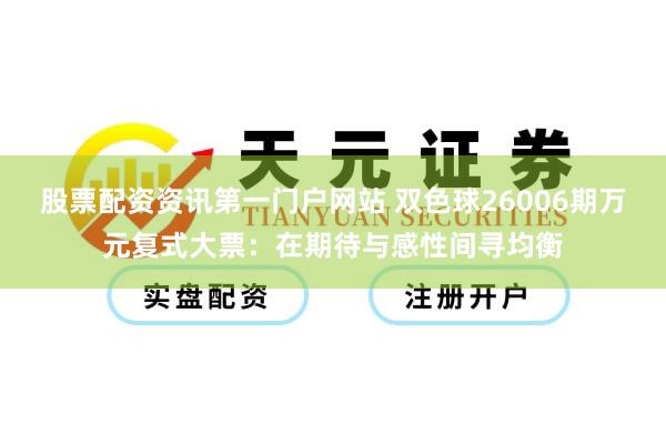 股票配资资讯第一门户网站 双色球26006期万元复式大票：在期待与感性间寻均衡