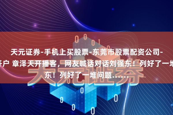 天元证券-手机上买股票-东莞市股票配资公司-配资网上开户 章泽天开播客，网友喊话对话刘强东！列好了一堆问题……