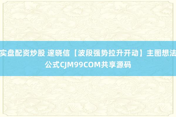 实盘配资炒股 邃晓信【波段强势拉升开动】主图想法公式CJM99COM共享源码