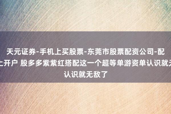 天元证券-手机上买股票-东莞市股票配资公司-配资网上开户 股多多紫紫红搭配这一个超等单游资单认识就无敌了