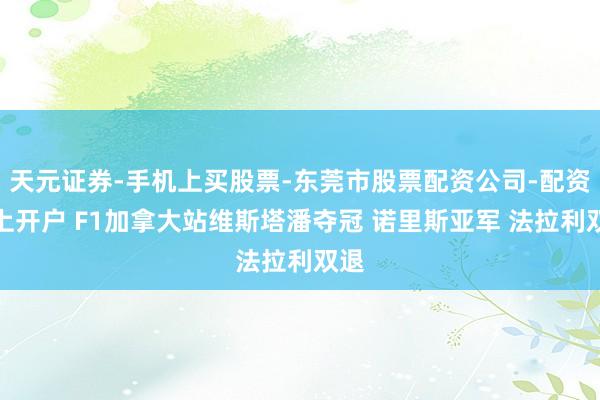 天元证券-手机上买股票-东莞市股票配资公司-配资网上开户 F1加拿大站维斯塔潘夺冠 诺里斯亚军 法拉利双退