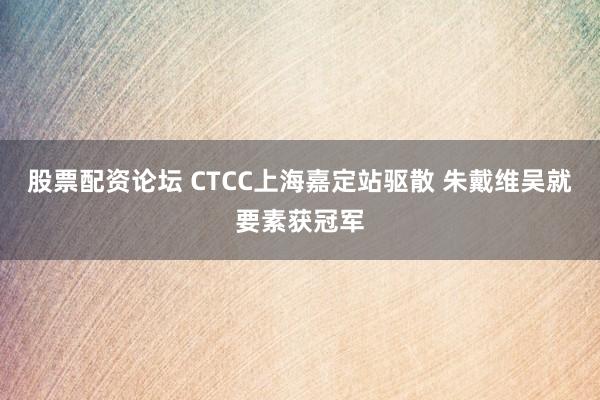 股票配资论坛 CTCC上海嘉定站驱散 朱戴维吴就要素获冠军