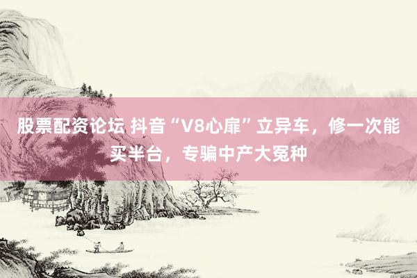 股票配资论坛 抖音“V8心扉”立异车，修一次能买半台，专骗中产大冤种