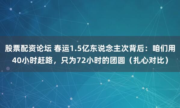 股票配资论坛 春运1.5亿东说念主次背后：咱们用40小时赶路，只为72小时的团圆（扎心对比）