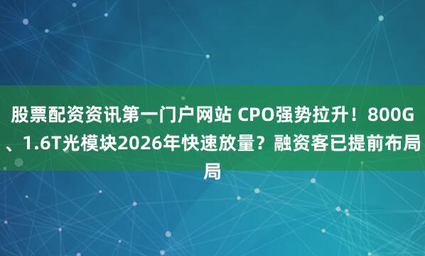 股票配资资讯第一门户网站 CPO强势拉升！800G、1.6T光模块2026年快速放量？融资客已提前布局