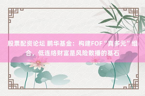 股票配资论坛 鹏华基金：构建FOF“真多元”组合，低连络财富是风险散播的基石