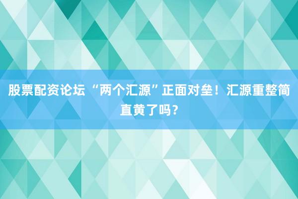 股票配资论坛 “两个汇源”正面对垒！汇源重整简直黄了吗？
