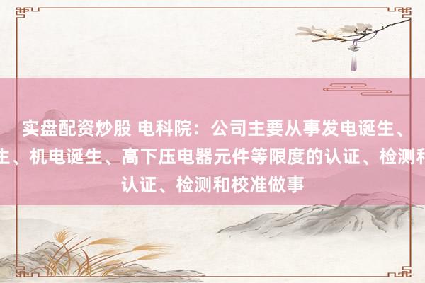 实盘配资炒股 电科院：公司主要从事发电诞生、输变电诞生、机电诞生、高下压电器元件等限度的认证、检测和校准做事