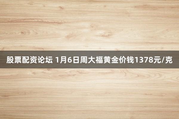 股票配资论坛 1月6日周大福黄金价钱1378元/克