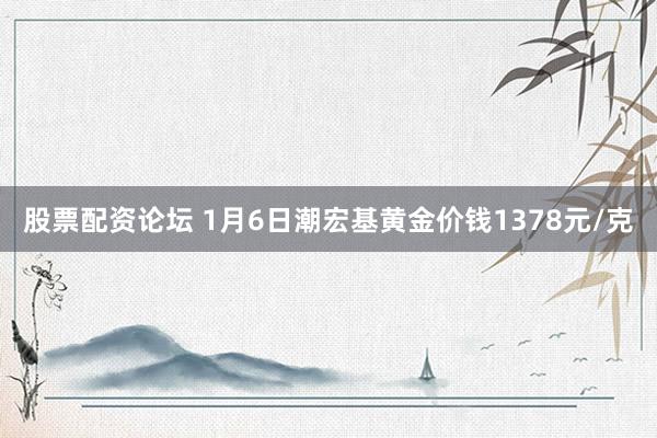 股票配资论坛 1月6日潮宏基黄金价钱1378元/克
