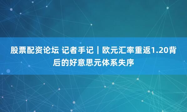 股票配资论坛 记者手记｜欧元汇率重返1.20背后的好意思元体系失序
