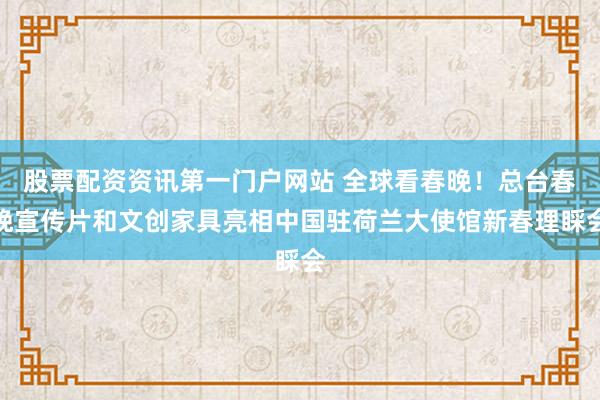 股票配资资讯第一门户网站 全球看春晚！总台春晚宣传片和文创家具亮相中国驻荷兰大使馆新春理睬会