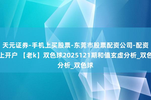 天元证券-手机上买股票-东莞市股票配资公司-配资网上开户 【老k】双色球2025121期和值玄虚分析_双色球